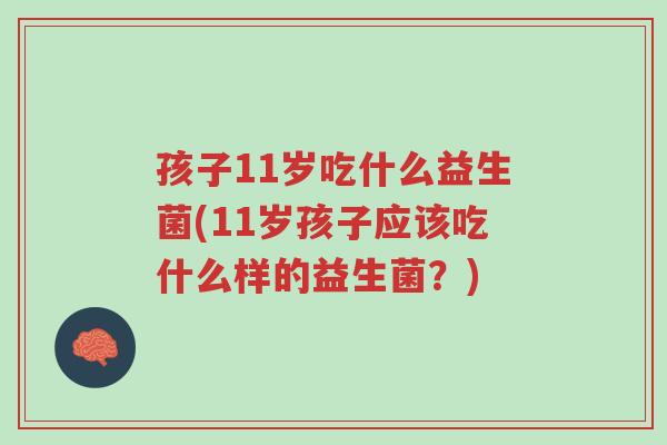 孩子11岁吃什么益生菌(11岁孩子应该吃什么样的益生菌?)-第1张图片-超越 孩子11岁吃什么益生菌(11岁孩子应该吃什么样的益生菌?)-第1张图片-超越