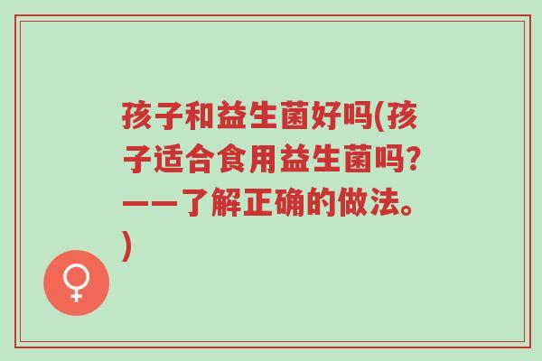 孩子和益生菌好吗(孩子适合食用益生菌吗?——了解正确的做法。)-第1张图片-超越 孩子和益生菌好吗(孩子适合食用益生菌吗?——了解正确的做法。)-第1张图片-超越