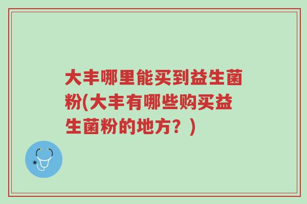 大丰哪里能买到益生菌粉(大丰有哪些购买益生菌粉的地方?)-第1张图片-超越 大丰哪里能买到益生菌粉(大丰有哪些购买益生菌粉的地方?)-第1张图片-超越