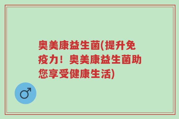 奥美康益生菌(提升免疫力!奥美康益生菌助您享受健康生活)-第1张图片-超越 奥美康益生菌(提升免疫力!奥美康益生菌助您享受健康生活)-第1张图片-超越