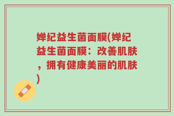 婵纪益生菌面膜(婵纪益生菌面膜:改善肌肤,拥有健康美丽的肌肤)-第1张图片-超越 婵纪益生菌面膜(婵纪益生菌面膜:改善肌肤,拥有健康美丽的肌肤)-第1张图片-超越