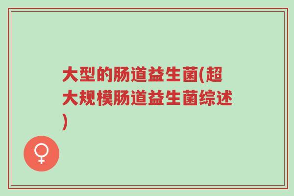 大型的肠道益生菌(超大规模肠道益生菌综述)-第1张图片-超越 大型的肠道益生菌(超大规模肠道益生菌综述)-第1张图片-超越