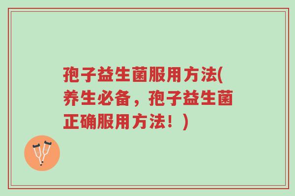 孢子益生菌服用方法(养生必备,孢子益生菌正确服用方法!)-第1张图片-超越 孢子益生菌服用方法(养生必备,孢子益生菌正确服用方法!)-第1张图片-超越
