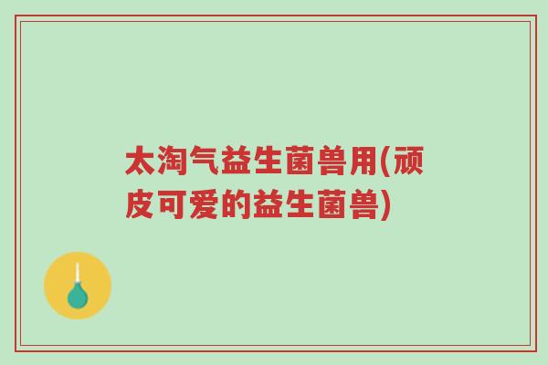太淘气益生菌兽用(顽皮可爱的益生菌兽)-第1张图片-超越 太淘气益生菌兽用(顽皮可爱的益生菌兽)-第1张图片-超越