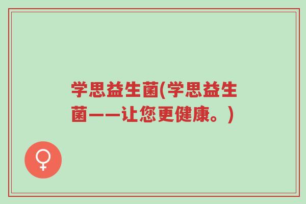 学思益生菌(学思益生菌——让您更健康。)-第1张图片-超越 学思益生菌(学思益生菌——让您更健康。)-第1张图片-超越