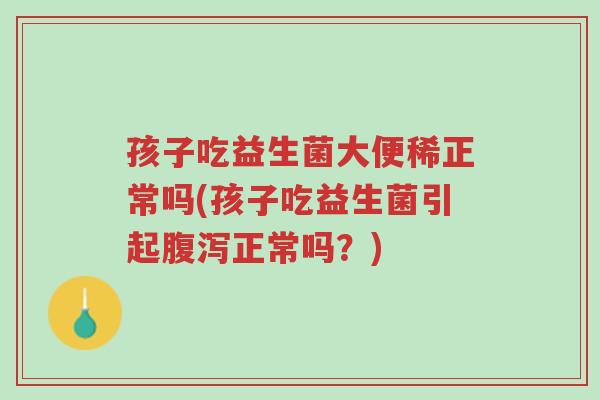 孩子吃益生菌大便稀正常吗(孩子吃益生菌引起腹泻正常吗?)-第1张图片-超越 孩子吃益生菌大便稀正常吗(孩子吃益生菌引起腹泻正常吗?)-第1张图片-超越