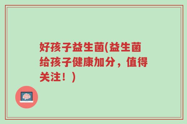 好孩子益生菌(益生菌给孩子健康加分，值得关注！)-第1张图片-超越