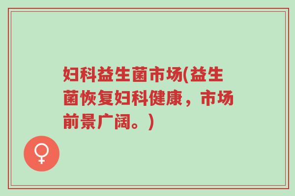 妇科益生菌市场(益生菌恢复妇科健康,市场前景广阔。)-第1张图片-超越 妇科益生菌市场(益生菌恢复妇科健康,市场前景广阔。)-第1张图片-超越
