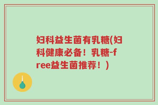 妇科益生菌有乳糖(妇科健康必备！乳糖-free益生菌推荐！)-第1张图片-超越