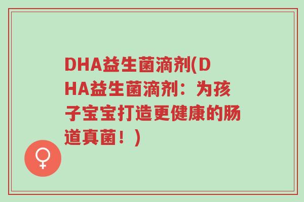 DHA益生菌滴剂(DHA益生菌滴剂：为孩子宝宝打造更健康的肠道真菌！)-第1张图片-超越