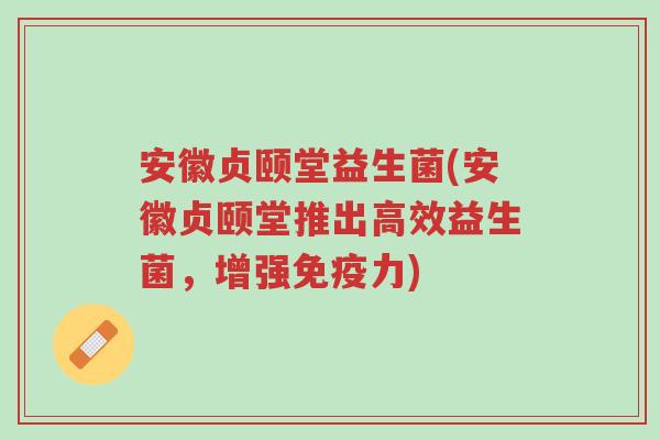 安徽贞颐堂益生菌(安徽贞颐堂推出高效益生菌,增强免疫力)-第1张图片-超越 安徽贞颐堂益生菌(安徽贞颐堂推出高效益生菌,增强免疫力)-第1张图片-超越