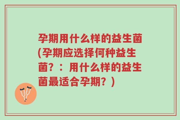 孕期用什么样的益生菌(孕期应选择何种益生菌?:用什么样的益生菌最适合孕期?)-第1张图片-超越 孕期用什么样的益生菌(孕期应选择何种益生菌?:用什么样的益生菌最适合孕期?)-第1张图片-超越