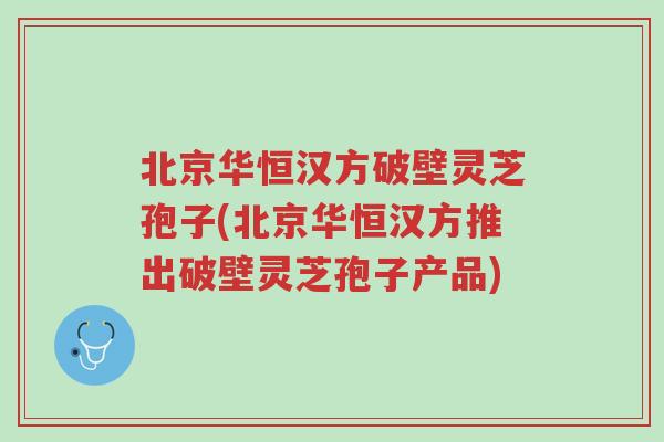 北京华恒汉方破壁灵芝孢子(北京华恒汉方推出破壁灵芝孢子产品)-第1张图片-超越 北京华恒汉方破壁灵芝孢子(北京华恒汉方推出破壁灵芝孢子产品)-第1张图片-超越