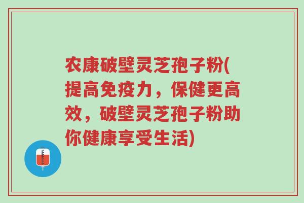 农康破壁灵芝孢子粉(提高免疫力,保健更高效,破壁灵芝孢子粉助你健康享受生活)-第1张图片-超越 农康破壁灵芝孢子粉(提高免疫力,保健更高效,破壁灵芝孢子粉助你健康享受生活)-第1张图片-超越