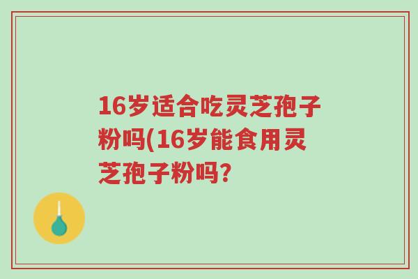 16岁适合吃灵芝孢子粉吗(16岁能食用灵芝孢子粉吗?-第1张图片-超越 16岁适合吃灵芝孢子粉吗(16岁能食用灵芝孢子粉吗?-第1张图片-超越
