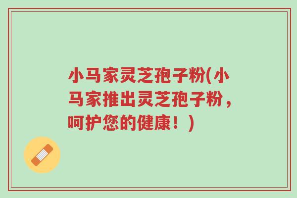 小马家灵芝孢子粉(小马家推出灵芝孢子粉,呵护您的健康!)-第1张图片-超越 小马家灵芝孢子粉(小马家推出灵芝孢子粉,呵护您的健康!)-第1张图片-超越