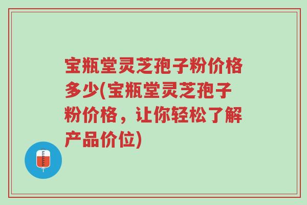 宝瓶堂灵芝孢子粉价格多少(宝瓶堂灵芝孢子粉价格,让你轻松了解产品价位)-第1张图片-超越 宝瓶堂灵芝孢子粉价格多少(宝瓶堂灵芝孢子粉价格,让你轻松了解产品价位)-第1张图片-超越