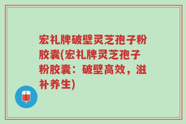 宏礼牌破壁灵芝孢子粉胶囊(宏礼牌灵芝孢子粉胶囊:破壁高效,滋补养生)-第1张图片-超越 宏礼牌破壁灵芝孢子粉胶囊(宏礼牌灵芝孢子粉胶囊:破壁高效,滋补养生)-第1张图片-超越