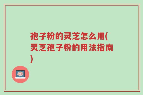 孢子粉的灵芝怎么用(灵芝孢子粉的用法指南)-第1张图片-超越 孢子粉的灵芝怎么用(灵芝孢子粉的用法指南)-第1张图片-超越