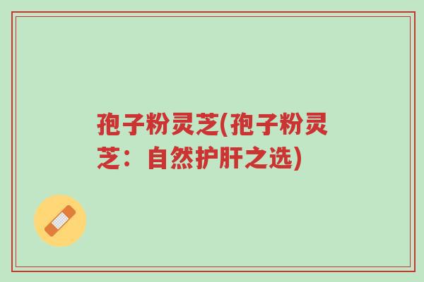 孢子粉灵芝(孢子粉灵芝:自然护肝之选)-第1张图片-超越 孢子粉灵芝(孢子粉灵芝:自然护肝之选)-第1张图片-超越