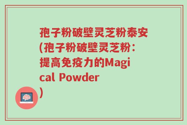 孢子粉破壁灵芝粉泰安(孢子粉破壁灵芝粉：提高免疫力的Magical Powder)-第1张图片-超越
