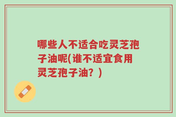 哪些人不适合吃灵芝孢子油呢(谁不适宜食用灵芝孢子油?)-第1张图片-超越 哪些人不适合吃灵芝孢子油呢(谁不适宜食用灵芝孢子油?)-第1张图片-超越