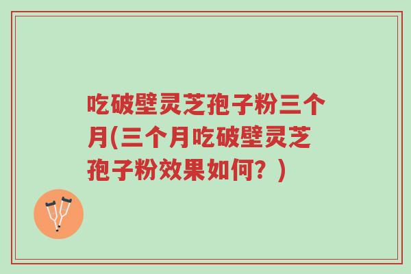 吃破壁灵芝孢子粉三个月(三个月吃破壁灵芝孢子粉效果如何？)-第1张图片-超越