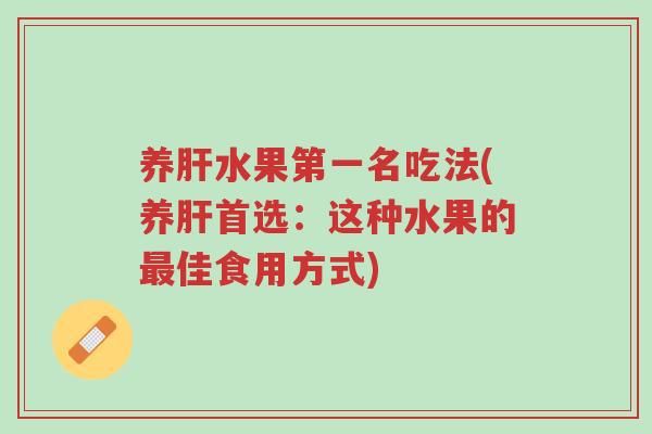 养肝水果第一名吃法(养肝首选：这种水果的最佳食用方式)-第1张图片-超越