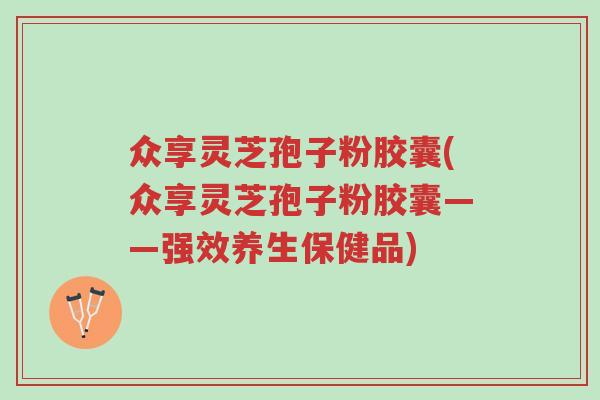 众享灵芝孢子粉胶囊(众享灵芝孢子粉胶囊——强效养生保健品)-第1张图片-超越 众享灵芝孢子粉胶囊(众享灵芝孢子粉胶囊——强效养生保健品)-第1张图片-超越