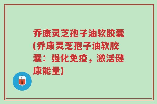 乔康灵芝孢子油软胶囊(乔康灵芝孢子油软胶囊:强化免疫,激活健康能量)-第1张图片-超越 乔康灵芝孢子油软胶囊(乔康灵芝孢子油软胶囊:强化免疫,激活健康能量)-第1张图片-超越