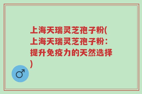 上海天瑞灵芝孢子粉(上海天瑞灵芝孢子粉:提升免疫力的天然选择)-第1张图片-超越 上海天瑞灵芝孢子粉(上海天瑞灵芝孢子粉:提升免疫力的天然选择)-第1张图片-超越