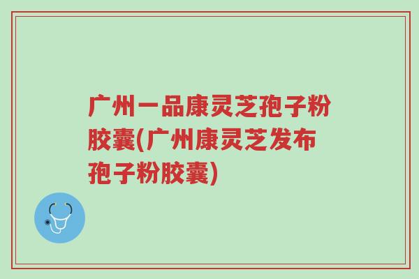 广州一品康灵芝孢子粉胶囊(广州康灵芝发布孢子粉胶囊)-第1张图片-超越 广州一品康灵芝孢子粉胶囊(广州康灵芝发布孢子粉胶囊)-第1张图片-超越