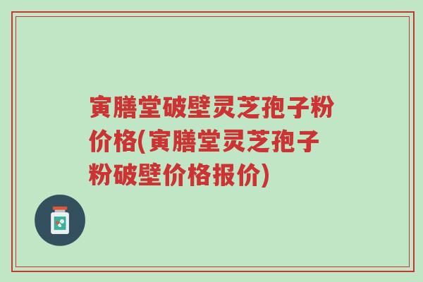 寅膳堂破壁灵芝孢子粉价格(寅膳堂灵芝孢子粉破壁价格报价)-第1张图片-超越 寅膳堂破壁灵芝孢子粉价格(寅膳堂灵芝孢子粉破壁价格报价)-第1张图片-超越