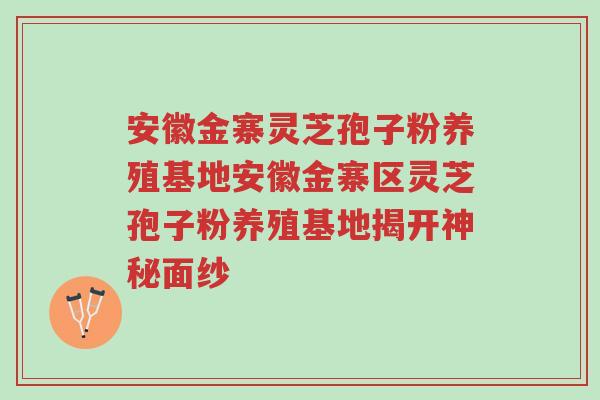安徽金寨灵芝孢子粉养殖基地安徽金寨区灵芝孢子粉养殖基地揭开神秘面纱-第1张图片-超越 安徽金寨灵芝孢子粉养殖基地安徽金寨区灵芝孢子粉养殖基地揭开神秘面纱-第1张图片-超越