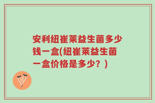 安利纽崔莱益生菌多少钱一盒(纽崔莱益生菌一盒价格是多少?)-第1张图片-超越 安利纽崔莱益生菌多少钱一盒(纽崔莱益生菌一盒价格是多少?)-第1张图片-超越