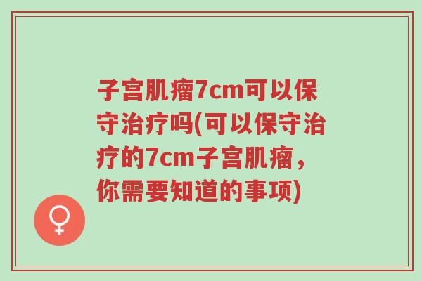 子宫肌瘤7cm可以保守治疗吗(可以保守治疗的7cm子宫肌瘤，你需要知道的事项)-第1张图片-超越