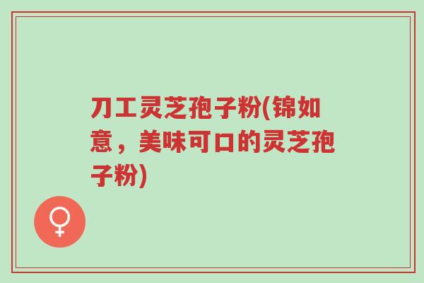 刀工灵芝孢子粉(锦如意,美味可口的灵芝孢子粉)-第1张图片-超越 刀工灵芝孢子粉(锦如意,美味可口的灵芝孢子粉)-第1张图片-超越