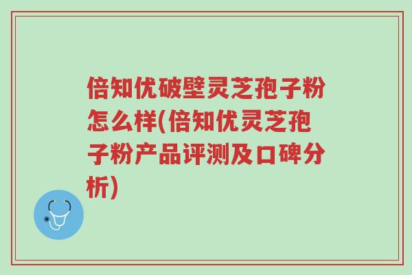 倍知优破壁灵芝孢子粉怎么样(倍知优灵芝孢子粉产品评测及口碑分析)-第1张图片-超越