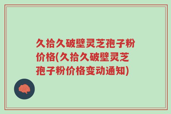 久拾久破壁灵芝孢子粉价格(久拾久破壁灵芝孢子粉价格变动通知)-第1张图片-超越 久拾久破壁灵芝孢子粉价格(久拾久破壁灵芝孢子粉价格变动通知)-第1张图片-超越