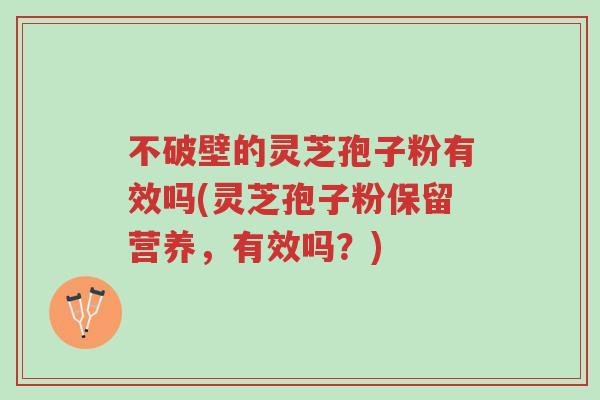 不破壁的灵芝孢子粉有效吗(灵芝孢子粉保留营养，有效吗？)-第1张图片-超越