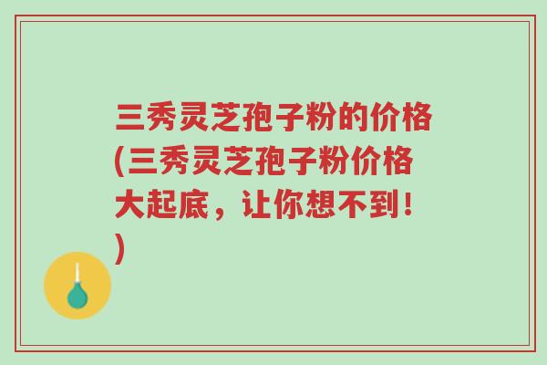 三秀灵芝孢子粉的价格(三秀灵芝孢子粉价格大起底,让你想不到!)-第1张图片-超越 三秀灵芝孢子粉的价格(三秀灵芝孢子粉价格大起底,让你想不到!)-第1张图片-超越