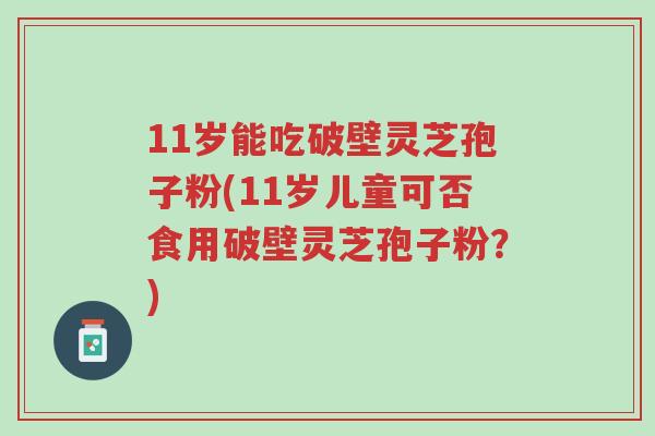 11岁能吃破壁灵芝孢子粉(11岁儿童可否食用破壁灵芝孢子粉?)-第1张图片-超越 11岁能吃破壁灵芝孢子粉(11岁儿童可否食用破壁灵芝孢子粉?)-第1张图片-超越
