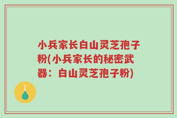 小兵家长白山灵芝孢子粉(小兵家长的秘密武器:白山灵芝孢子粉)-第1张图片-超越 小兵家长白山灵芝孢子粉(小兵家长的秘密武器:白山灵芝孢子粉)-第1张图片-超越