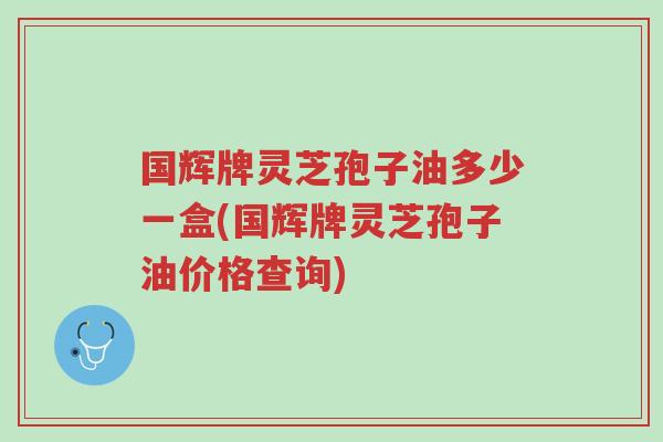 国辉牌灵芝孢子油多少一盒(国辉牌灵芝孢子油价格查询)-第1张图片-超越 国辉牌灵芝孢子油多少一盒(国辉牌灵芝孢子油价格查询)-第1张图片-超越