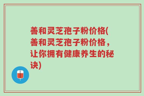 善和灵芝孢子粉价格(善和灵芝孢子粉价格,让你拥有健康养生的秘诀)-第1张图片-超越 善和灵芝孢子粉价格(善和灵芝孢子粉价格,让你拥有健康养生的秘诀)-第1张图片-超越