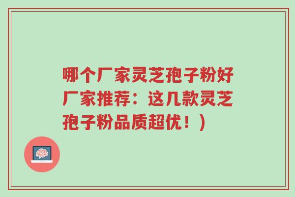 哪个厂家灵芝孢子粉好厂家推荐:这几款灵芝孢子粉品质超优!)-第1张图片-超越 哪个厂家灵芝孢子粉好厂家推荐:这几款灵芝孢子粉品质超优!)-第1张图片-超越