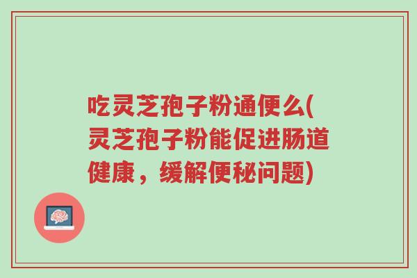 吃灵芝孢子粉通便么(灵芝孢子粉能促进肠道健康,缓解便秘问题)-第1张图片-超越 吃灵芝孢子粉通便么(灵芝孢子粉能促进肠道健康,缓解便秘问题)-第1张图片-超越