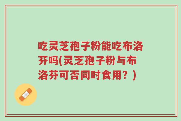 吃灵芝孢子粉能吃布洛芬吗(灵芝孢子粉与布洛芬可否同时食用?)-第1张图片-超越 吃灵芝孢子粉能吃布洛芬吗(灵芝孢子粉与布洛芬可否同时食用?)-第1张图片-超越