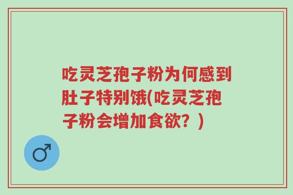 吃灵芝孢子粉为何感到肚子特别饿(吃灵芝孢子粉会增加食欲？)-第1张图片-超越