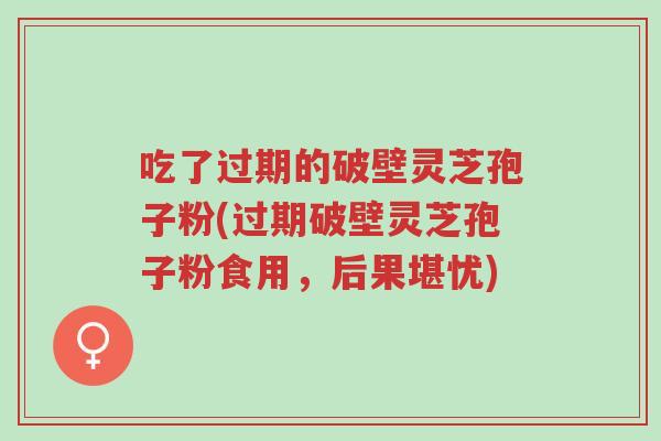 吃了过期的破壁灵芝孢子粉(过期破壁灵芝孢子粉食用,后果堪忧)-第1张图片-超越 吃了过期的破壁灵芝孢子粉(过期破壁灵芝孢子粉食用,后果堪忧)-第1张图片-超越